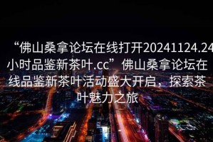 “佛山桑拿論壇在線打開20241124.24小時(shí)品鑒新茶葉.cc”佛山桑拿論壇在線品鑒新茶葉活動(dòng)盛大開啟，探索茶葉魅力之旅