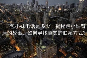 “包小妹電話是多少”揭秘包小妹背后的故事，如何尋找真實(shí)的聯(lián)系方式？