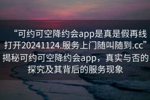 “可約可空降約會app是真是假再線打開20241124.服務(wù)上門隨叫隨到.cc”揭秘可約可空降約會app，真實與否的探究及其背后的服務(wù)現(xiàn)象