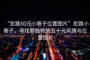 “宏路50元小巷子位置圖片”宏路小巷子，尋找那獨(dú)特的五十元風(fēng)情與位置圖片