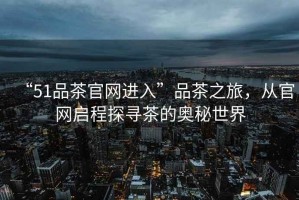 “51品茶官網進入”品茶之旅，從官網啟程探尋茶的奧秘世界