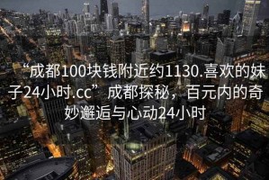 “成都100塊錢附近約1130.喜歡的妹子24小時.cc”成都探秘，百元內(nèi)的奇妙邂逅與心動24小時