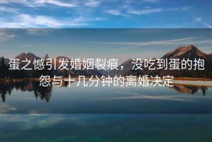 蛋之憾引發(fā)婚姻裂痕，沒吃到蛋的抱怨與十幾分鐘的離婚決定