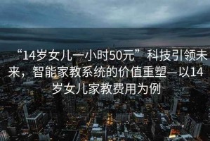 “14歲女兒一小時50元”科技引領未來，智能家教系統(tǒng)的價值重塑—以14歲女兒家教費用為例