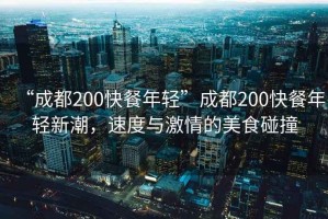 “成都200快餐年輕”成都200快餐年輕新潮，速度與激情的美食碰撞