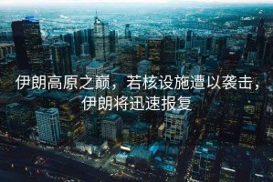 伊朗高原之巔，若核設(shè)施遭以襲擊，伊朗將迅速報復(fù)