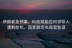 伊朗緊急預(yù)案，科技賦能應(yīng)對(duì)領(lǐng)導(dǎo)人遇刺危機(jī)，國(guó)家穩(wěn)定布局顯智謀