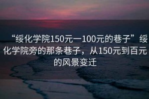 “綏化學(xué)院150元一100元的巷子”綏化學(xué)院旁的那條巷子，從150元到百元的風(fēng)景變遷
