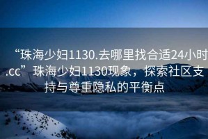 “珠海少婦1130.去哪里找合適24小時.cc”珠海少婦1130現(xiàn)象，探索社區(qū)支持與尊重隱私的平衡點