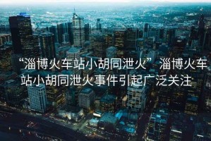 “淄博火車站小胡同泄火”淄博火車站小胡同泄火事件引起廣泛關注