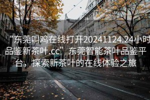 “東莞叫雞在線打開20241124.24小時品鑒新茶葉.cc”東莞智能茶葉品鑒平臺，探索新茶葉的在線體驗之旅