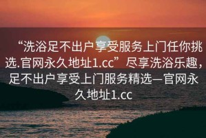 “洗浴足不出戶享受服務(wù)上門任你挑選.官網(wǎng)永久地址1.cc”盡享洗浴樂(lè)趣，足不出戶享受上門服務(wù)精選—官網(wǎng)永久地址1.cc