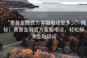 “惠普金融官方客服電話是多少”揭秘！惠普金融官方客服電話，輕松解決金融疑問