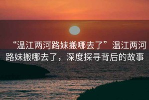 “溫江兩河路妹搬哪去了”溫江兩河路妹搬哪去了，深度探尋背后的故事
