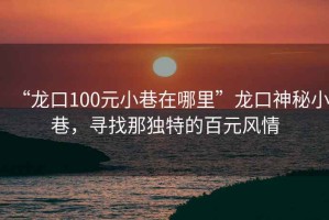 “龍口100元小巷在哪里”龍口神秘小巷，尋找那獨(dú)特的百元風(fēng)情