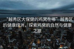 “越秀區(qū)大保健的雞窩在哪”越秀區(qū)的健康綠洲，探索雞窩的自然與健康之旅