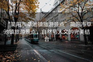 “簡(jiǎn)陽(yáng)市草池鎮(zhèn)旅游景點(diǎn)”簡(jiǎn)陽(yáng)市草池鎮(zhèn)旅游景點(diǎn)，自然與人文的完美結(jié)合