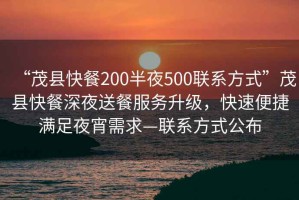 “茂縣快餐200半夜500聯(lián)系方式”茂縣快餐深夜送餐服務(wù)升級(jí)，快速便捷滿足夜宵需求—聯(lián)系方式公布