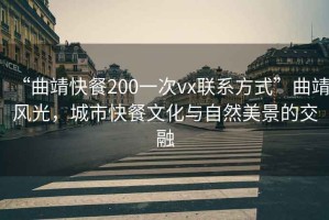 “曲靖快餐200一次vx聯(lián)系方式”曲靖風(fēng)光，城市快餐文化與自然美景的交融