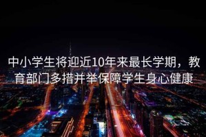 中小學生將迎近10年來最長學期，教育部門多措并舉保障學生身心健康
