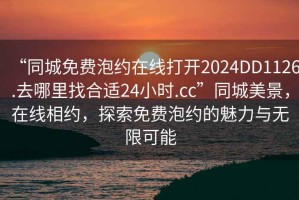 “同城免費(fèi)泡約在線打開2024DD1126.去哪里找合適24小時(shí).cc”同城美景，在線相約，探索免費(fèi)泡約的魅力與無限可能