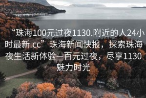 “珠海100元過夜1130.附近的人24小時最新.cc”珠海新聞快報，探索珠海夜生活新體驗—百元過夜，盡享1130魅力時光