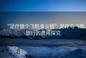 “足療做個(gè)飛機(jī)多少錢(qián)”足療與飛機(jī)旅行的費(fèi)用探究