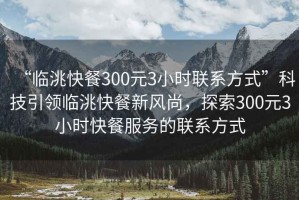 “臨洮快餐300元3小時(shí)聯(lián)系方式”科技引領(lǐng)臨洮快餐新風(fēng)尚，探索300元3小時(shí)快餐服務(wù)的聯(lián)系方式