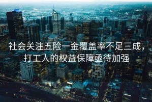社會關(guān)注五險一金覆蓋率不足三成，打工人的權(quán)益保障亟待加強