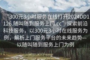 “300元3小時(shí)服務(wù)在線打開(kāi)2024DD1126.隨叫隨到服務(wù)上門(mén).cc”探索前沿科技服務(wù)，以300元3小時(shí)在線服務(wù)為例，解析上門(mén)服務(wù)平臺(tái)的未來(lái)趨勢(shì)—以隨叫隨到服務(wù)上門(mén)為例