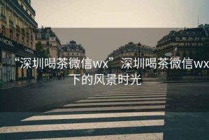 “深圳喝茶微信wx”深圳喝茶微信wx下的風景時光