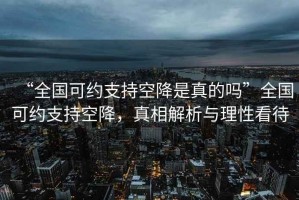 “全國(guó)可約支持空降是真的嗎”全國(guó)可約支持空降，真相解析與理性看待