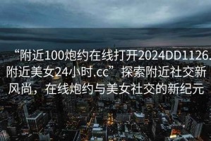 “附近100炮約在線打開2024DD1126.附近美女24小時(shí).cc”探索附近社交新風(fēng)尚，在線炮約與美女社交的新紀(jì)元