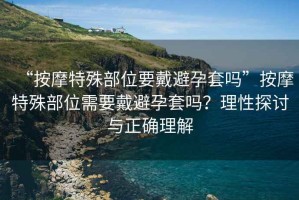 “按摩特殊部位要戴避孕套嗎”按摩特殊部位需要戴避孕套嗎？理性探討與正確理解