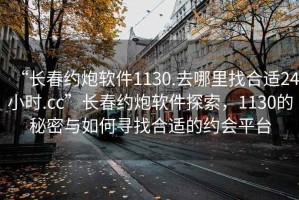“長春約炮軟件1130.去哪里找合適24小時.cc”長春約炮軟件探索，1130的秘密與如何尋找合適的約會平臺