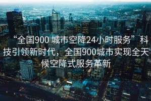 “全國900 城市空降24小時服務(wù)”科技引領(lǐng)新時代，全國900城市實(shí)現(xiàn)全天候空降式服務(wù)革新
