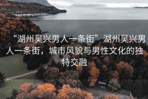 “湖州吳興男人一條街”湖州吳興男人一條街，城市風(fēng)貌與男性文化的獨(dú)特交融