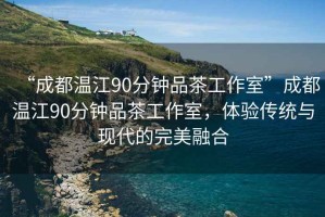 “成都溫江90分鐘品茶工作室”成都溫江90分鐘品茶工作室，體驗傳統(tǒng)與現(xiàn)代的完美融合