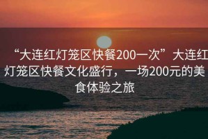 “大連紅燈籠區(qū)快餐200一次”大連紅燈籠區(qū)快餐文化盛行，一場200元的美食體驗(yàn)之旅