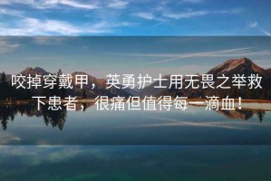 咬掉穿戴甲，英勇護(hù)士用無(wú)畏之舉救下患者，很痛但值得每一滴血！