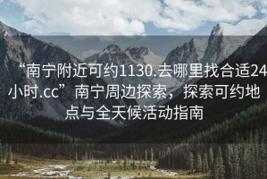 “南寧附近可約1130.去哪里找合適24小時(shí).cc”南寧周邊探索，探索可約地點(diǎn)與全天候活動(dòng)指南