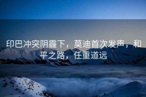 印巴沖突陰霾下，莫迪首次發(fā)聲，和平之路，任重道遠(yuǎn)