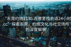 “東莞約炮1130.去哪里找合適24小時(shí).cc”探索東莞，約炮文化與社交場(chǎng)所的深度解析