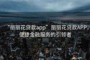 “麗麗花貸款app”麗麗花貸款A(yù)PP，便捷金融服務(wù)的引領(lǐng)者