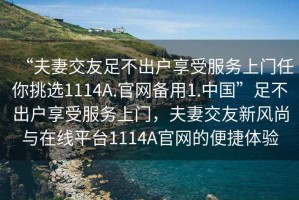 “夫妻交友足不出戶享受服務(wù)上門任你挑選1114A.官網(wǎng)備用1.中國(guó)”足不出戶享受服務(wù)上門，夫妻交友新風(fēng)尚與在線平臺(tái)1114A官網(wǎng)的便捷體驗(yàn)