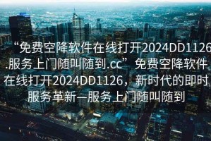 “免費空降軟件在線打開2024DD1126.服務(wù)上門隨叫隨到.cc”免費空降軟件在線打開2024DD1126，新時代的即時服務(wù)革新—服務(wù)上門隨叫隨到