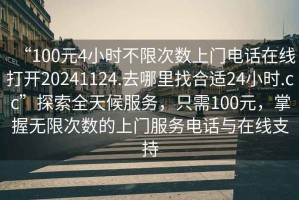 “100元4小時(shí)不限次數(shù)上門(mén)電話在線打開(kāi)20241124.去哪里找合適24小時(shí).cc”探索全天候服務(wù)，只需100元，掌握無(wú)限次數(shù)的上門(mén)服務(wù)電話與在線支持