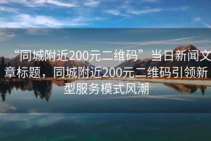 “同城附近200元二維碼”當(dāng)日新聞文章標(biāo)題，同城附近200元二維碼引領(lǐng)新型服務(wù)模式風(fēng)潮