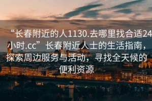 “長春附近的人1130.去哪里找合適24小時.cc”長春附近人士的生活指南，探索周邊服務(wù)與活動，尋找全天候的便利資源