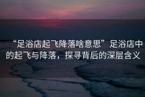 “足浴店起飛降落啥意思”足浴店中的起飛與降落，探尋背后的深層含義